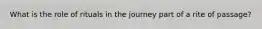 What is the role of rituals in the journey part of a rite of passage?