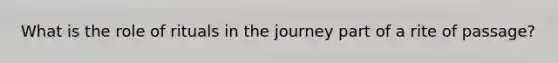 What is the role of rituals in the journey part of a rite of passage?