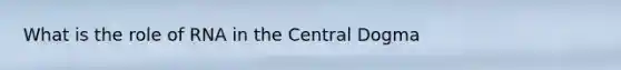 What is the role of RNA in the Central Dogma
