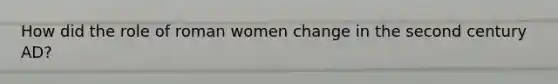 How did the role of roman women change in the second century AD?