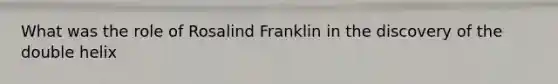 What was the role of Rosalind Franklin in the discovery of the double helix