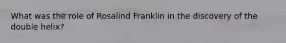 What was the role of Rosalind Franklin in the discovery of the double helix?