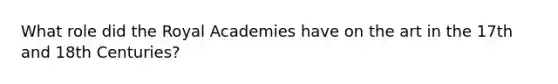 What role did the Royal Academies have on the art in the 17th and 18th Centuries?