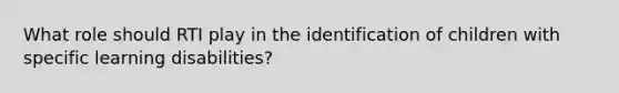 What role should RTI play in the identification of children with specific learning disabilities?