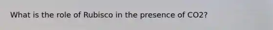 What is the role of Rubisco in the presence of CO2?