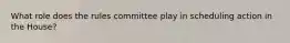 What role does the rules committee play in scheduling action in the House?