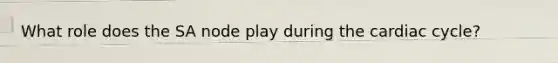 What role does the SA node play during the cardiac cycle?