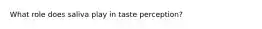 What role does saliva play in taste perception?