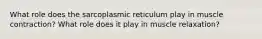 What role does the sarcoplasmic reticulum play in muscle contraction? What role does it play in muscle relaxation?