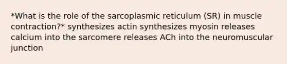 *What is the role of the sarcoplasmic reticulum (SR) in <a href='https://www.questionai.com/knowledge/k0LBwLeEer-muscle-contraction' class='anchor-knowledge'>muscle contraction</a>?* synthesizes actin synthesizes myosin releases calcium into the sarcomere releases ACh into the neuromuscular junction