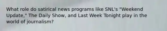 What role do satirical news programs like SNL's "Weekend Update," The Daily Show, and Last Week Tonight play in the world of journalism?