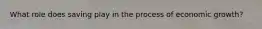 What role does saving play in the process of economic growth?