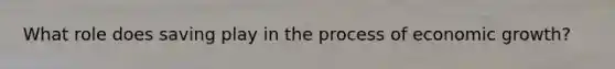 What role does saving play in the process of economic growth?