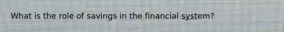 What is the role of savings in the financial system?