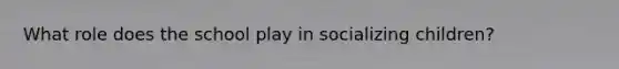 What role does the school play in socializing children?