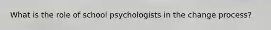 What is the role of school psychologists in the change process?