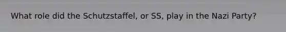 What role did the Schutzstaffel, or SS, play in the Nazi Party?