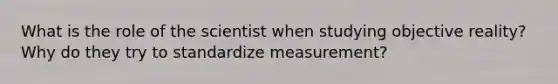 What is the role of the scientist when studying objective reality? Why do they try to standardize measurement?