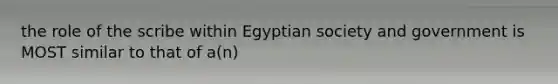 the role of the scribe within Egyptian society and government is MOST similar to that of a(n)