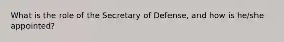 What is the role of the Secretary of Defense, and how is he/she appointed?