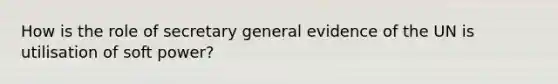 How is the role of secretary general evidence of the UN is utilisation of soft power?