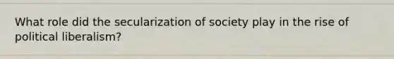 What role did the secularization of society play in the rise of political liberalism?