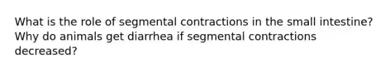 What is the role of segmental contractions in the small intestine? Why do animals get diarrhea if segmental contractions decreased?