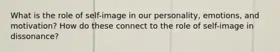 What is the role of self-image in our personality, emotions, and motivation? How do these connect to the role of self-image in dissonance?