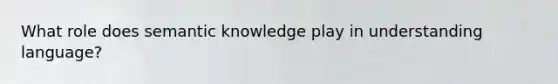 What role does semantic knowledge play in understanding language?