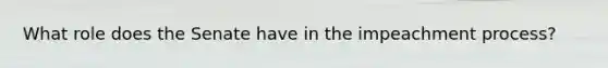 What role does the Senate have in the impeachment process?