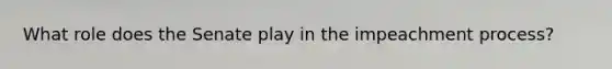 What role does the Senate play in the impeachment process?