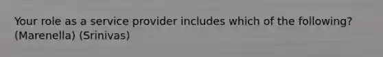 Your role as a service provider includes which of the following? (Marenella) (Srinivas)