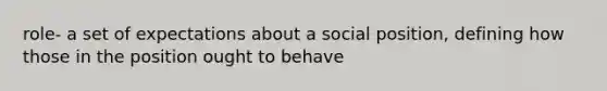 role- a set of expectations about a social position, defining how those in the position ought to behave