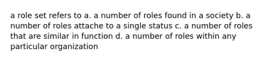 a role set refers to a. a number of roles found in a society b. a number of roles attache to a single status c. a number of roles that are similar in function d. a number of roles within any particular organization