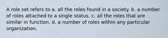 A role set refers to a. all the roles found in a society. b. a number of roles attached to a single status. c. all the roles that are similar in function. d. a number of roles within any particular organization.