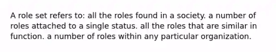 A role set refers to: all the roles found in a society. a number of roles attached to a single status. all the roles that are similar in function. a number of roles within any particular organization.