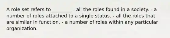 A role set refers to ________ - all the roles found in a society. - a number of roles attached to a single status. - all the roles that are similar in function. - a number of roles within any particular organization.