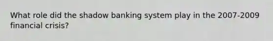 What role did the shadow banking system play in the 2007-2009 financial crisis?