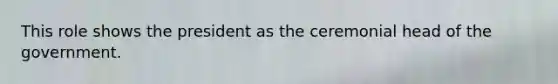 This role shows the president as the ceremonial head of the government.