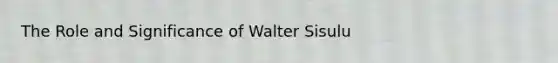 The Role and Significance of Walter Sisulu