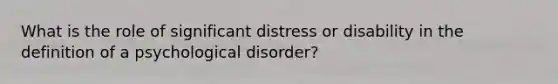 What is the role of significant distress or disability in the definition of a psychological disorder?