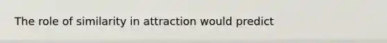 The role of similarity in attraction would predict