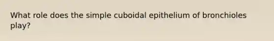 What role does the simple cuboidal epithelium of bronchioles play?