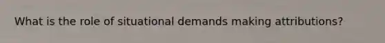 What is the role of situational demands making attributions?