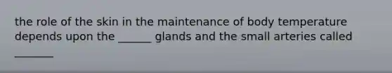 the role of the skin in the maintenance of body temperature depends upon the ______ glands and the small arteries called _______