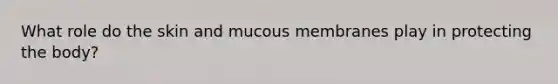 What role do the skin and mucous membranes play in protecting the body?