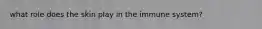 what role does the skin play in the immune system?
