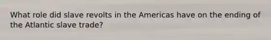 What role did slave revolts in the Americas have on the ending of the Atlantic slave trade?