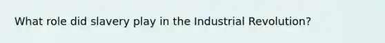 What role did slavery play in the Industrial Revolution?