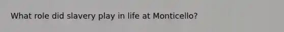 What role did slavery play in life at Monticello?